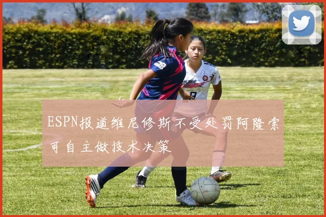 ESPN报道维尼修斯不受处罚阿隆索可自主做技术决策