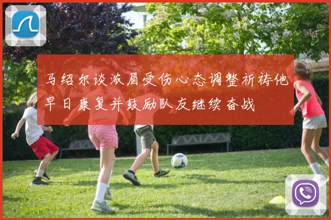 马绍尔谈浓眉受伤心态调整祈祷他早日康复并鼓励队友继续奋战