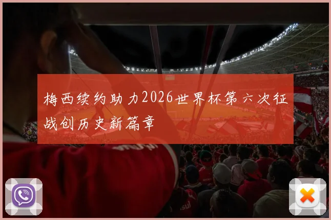 梅西续约助力2026世界杯第六次征战创历史新篇章