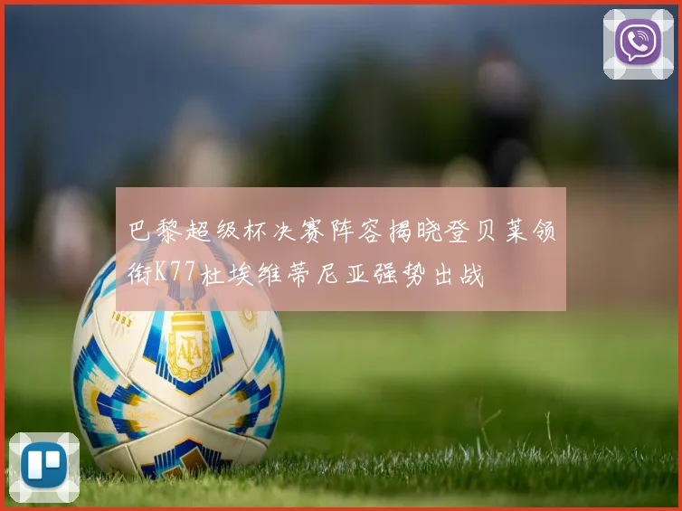 巴黎超级杯决赛阵容揭晓登贝莱领衔K77杜埃维蒂尼亚强势出战
