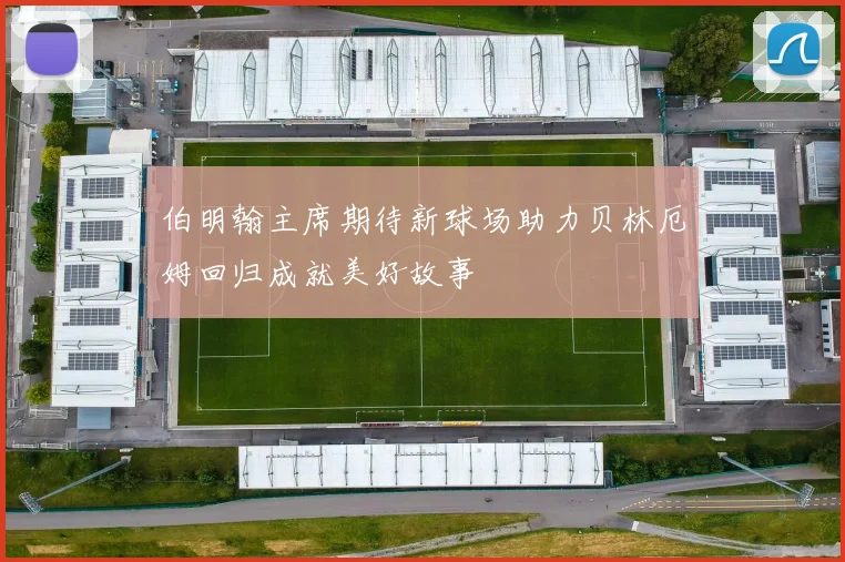 伯明翰主席期待新球场助力贝林厄姆回归成就美好故事
