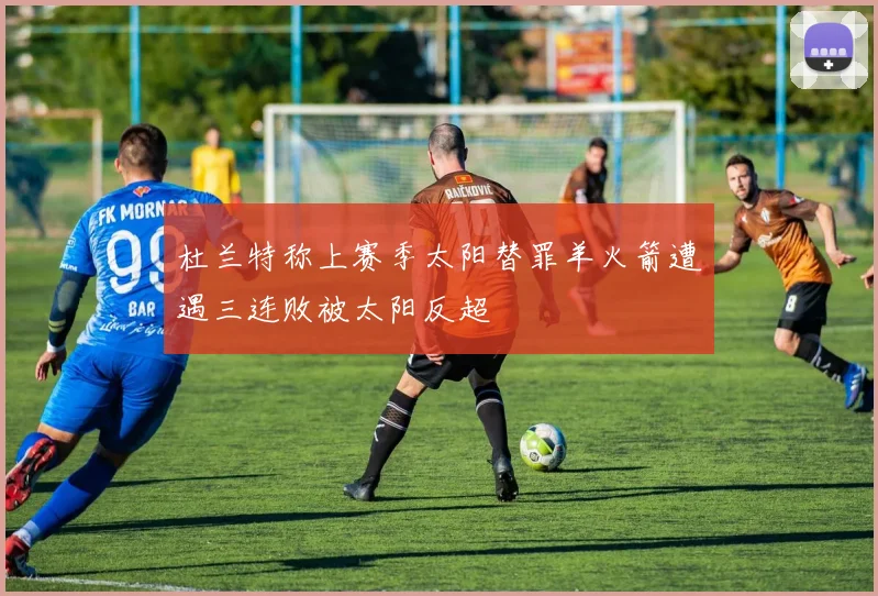 杜兰特称上赛季太阳替罪羊火箭遭遇三连败被太阳反超