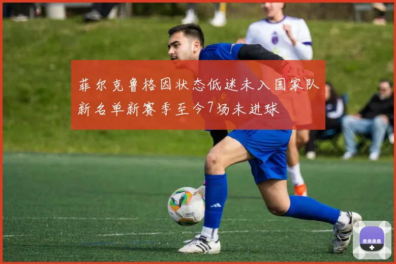 菲尔克鲁格因状态低迷未入国家队新名单新赛季至今7场未进球
