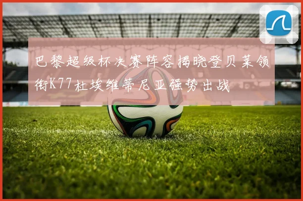 巴黎超级杯决赛阵容揭晓登贝莱领衔K77杜埃维蒂尼亚强势出战