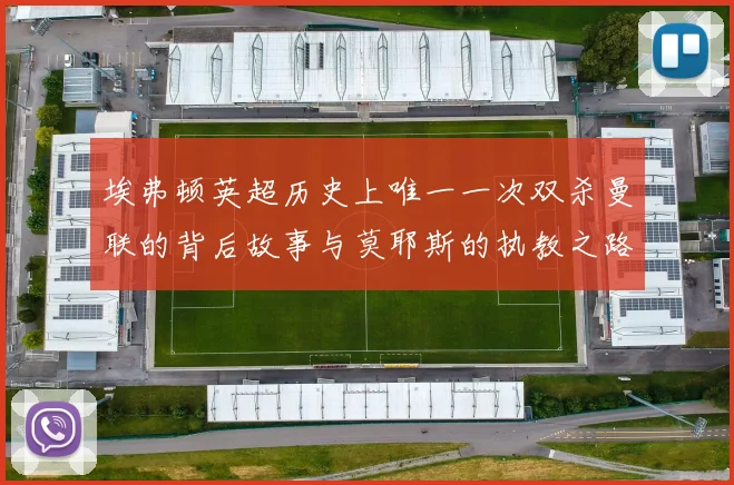 埃弗顿英超历史上唯一一次双杀曼联的背后故事与莫耶斯的执教之路