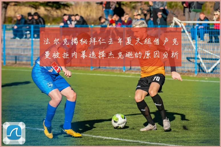 法尔克揭秘拜仁去年夏天租借卢克曼被拒内幕选择杰克逊的原因分析