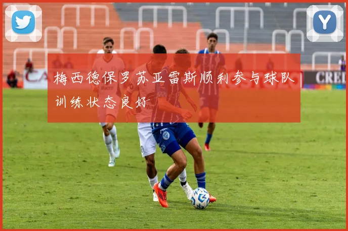 梅西德保罗苏亚雷斯顺利参与球队训练状态良好