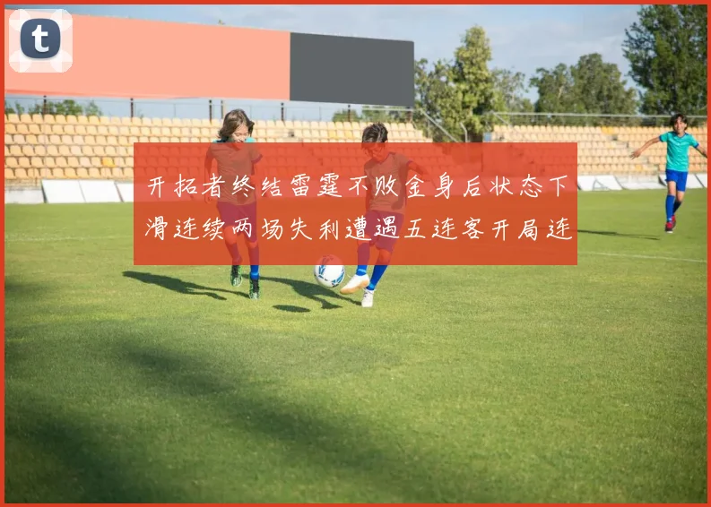 开拓者终结雷霆不败金身后状态下滑连续两场失利遭遇五连客开局连败