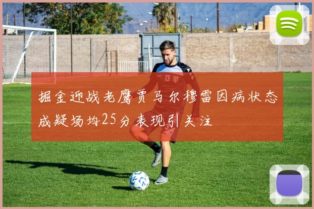 掘金迎战老鹰贾马尔穆雷因病状态成疑场均25分表现引关注