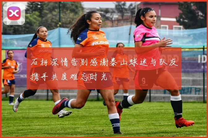 石柯深情告别感谢泰山球迷与队友携手共度难忘时光