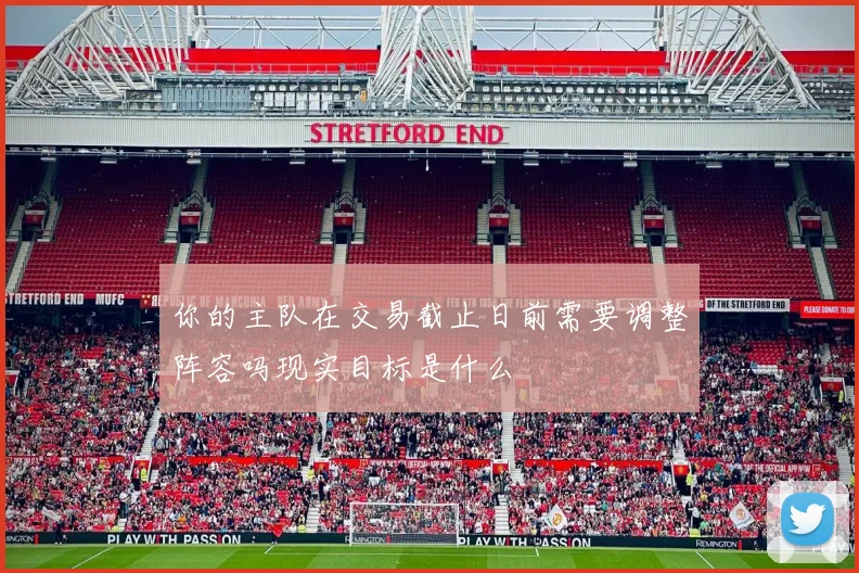 你的主队在交易截止日前需要调整阵容吗现实目标是什么