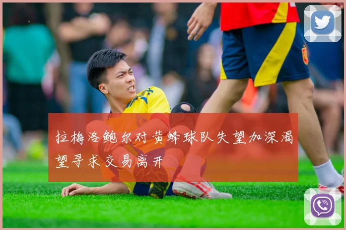 拉梅洛鲍尔对黄蜂球队失望加深渴望寻求交易离开