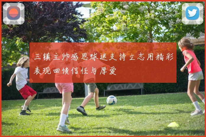 三镇主帅感恩球迷支持立志用精彩表现回馈信任与厚爱