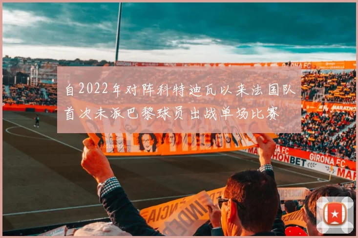 自2022年对阵科特迪瓦以来法国队首次未派巴黎球员出战单场比赛