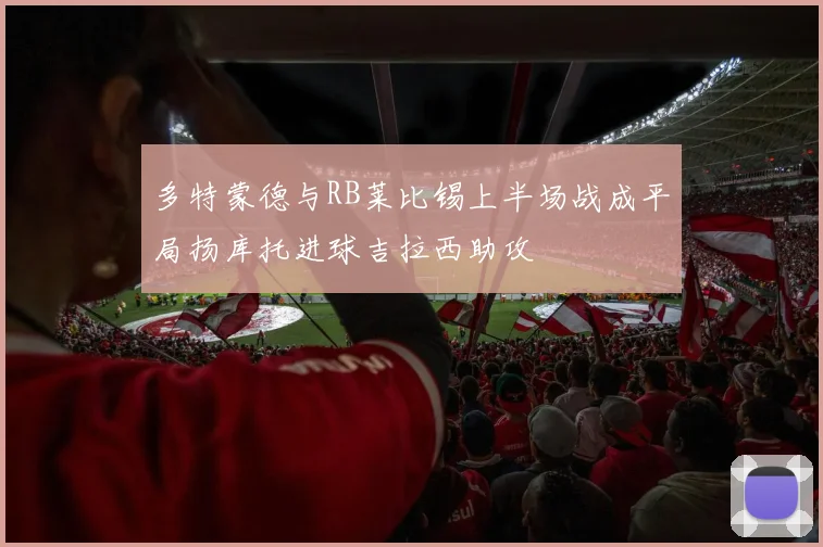 多特蒙德与RB莱比锡上半场战成平局扬库托进球吉拉西助攻