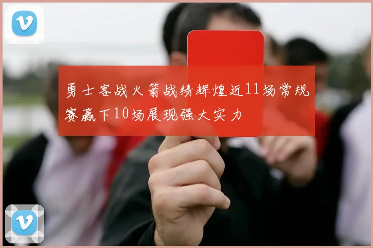 勇士客战火箭战绩辉煌近11场常规赛赢下10场展现强大实力