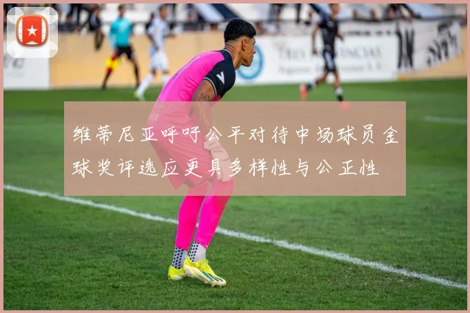 维蒂尼亚呼吁公平对待中场球员金球奖评选应更具多样性与公正性