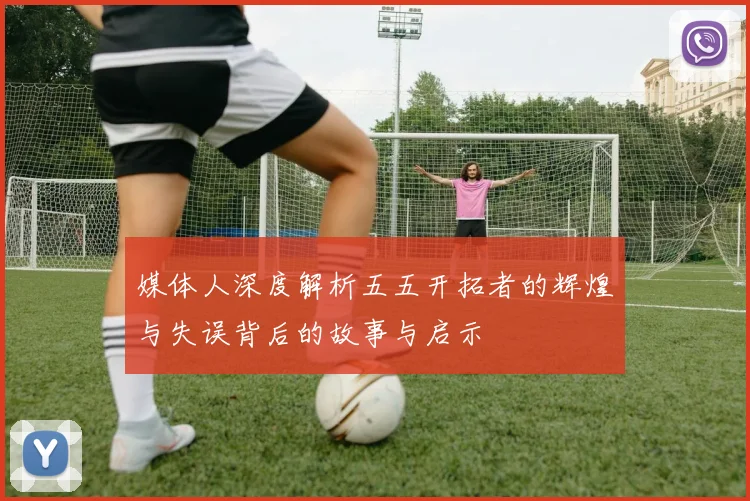 媒体人深度解析五五开拓者的辉煌与失误背后的故事与启示
