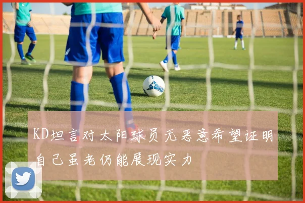 KD坦言对太阳球员无恶意希望证明自己虽老仍能展现实力