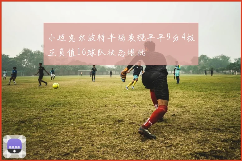 小迈克尔波特半场表现平平9分4板正负值16球队状态堪忧
