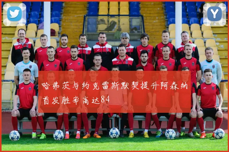 哈弗茨与约克雷斯默契提升阿森纳首发胜率高达84