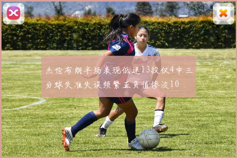 杰伦布朗半场表现低迷13投仅4中三分球失准失误频繁正负值惨淡10