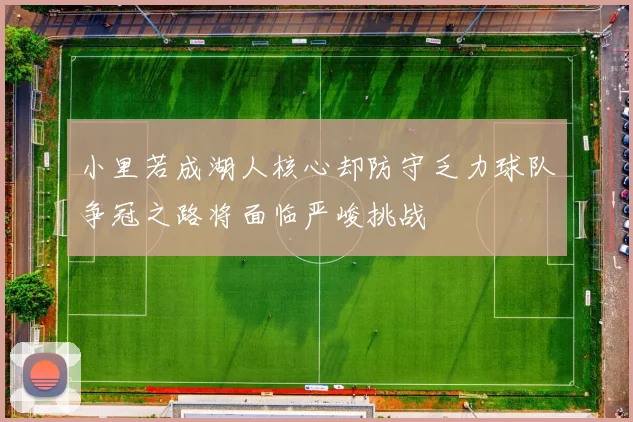 小里若成湖人核心却防守乏力球队争冠之路将面临严峻挑战