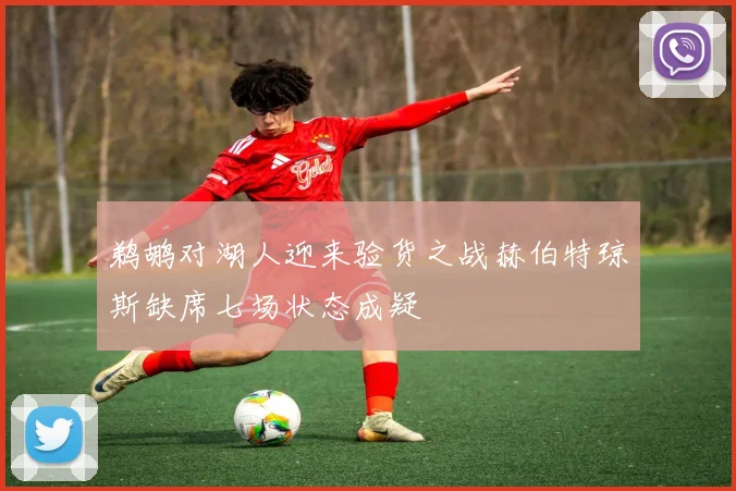 鹈鹕对湖人迎来验货之战赫伯特琼斯缺席七场状态成疑