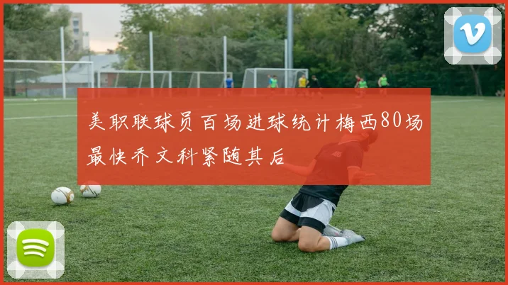 美职联球员百场进球统计梅西80场最快乔文科紧随其后