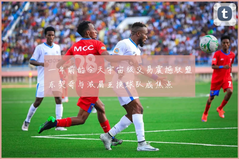 一年前的今天宇宙级交易震撼联盟东契奇与浓眉互换球队成焦点