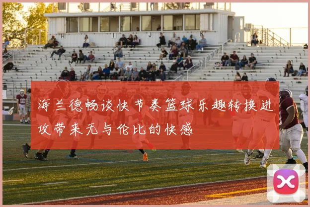 海兰德畅谈快节奏篮球乐趣转换进攻带来无与伦比的快感