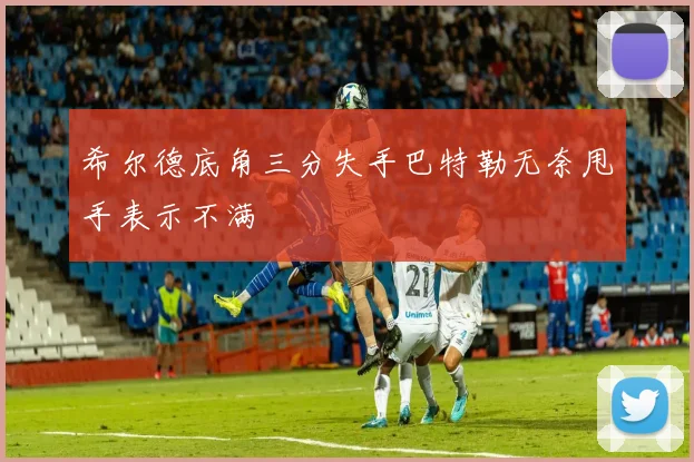 希尔德底角三分失手巴特勒无奈甩手表示不满