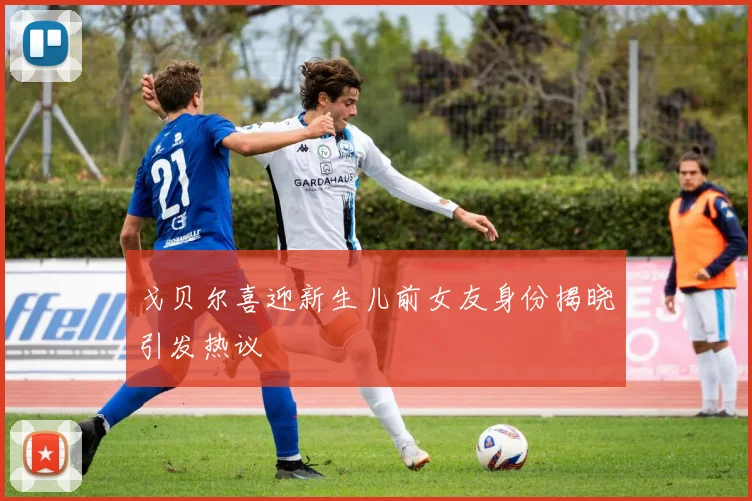 戈贝尔喜迎新生儿前女友身份揭晓引发热议