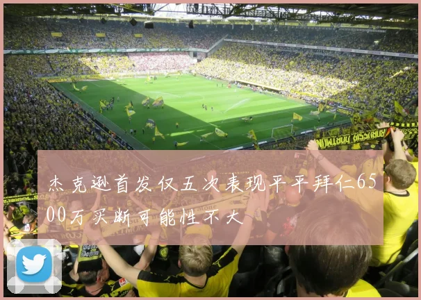 杰克逊首发仅五次表现平平拜仁6500万买断可能性不大
