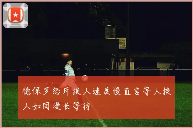 德保罗怒斥换人速度慢直言等人换人如同漫长等待