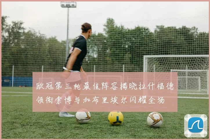 欧冠第三轮最佳阵容揭晓拉什福德领衔索博与加布里埃尔闪耀全场