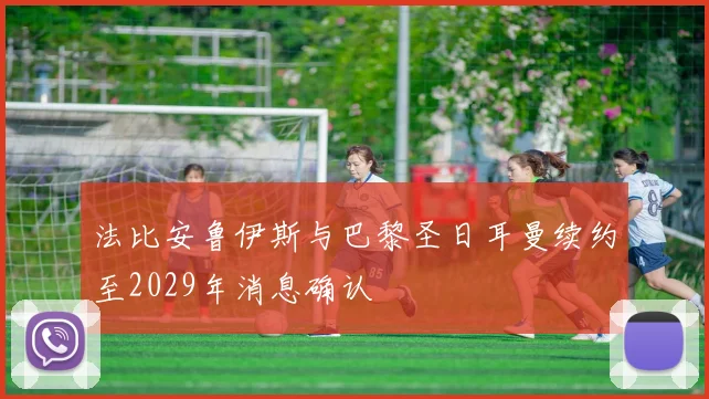 法比安鲁伊斯与巴黎圣日耳曼续约至2029年消息确认