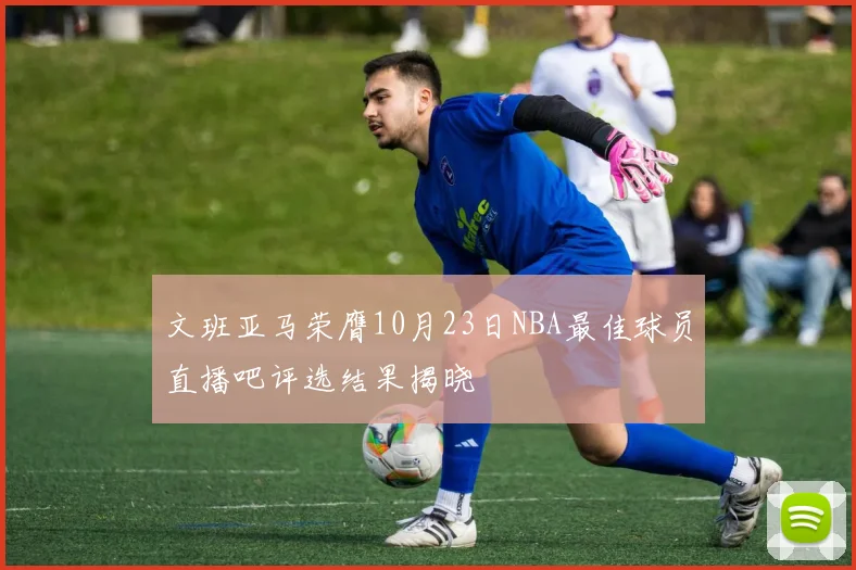 文班亚马荣膺10月23日NBA最佳球员直播吧评选结果揭晓