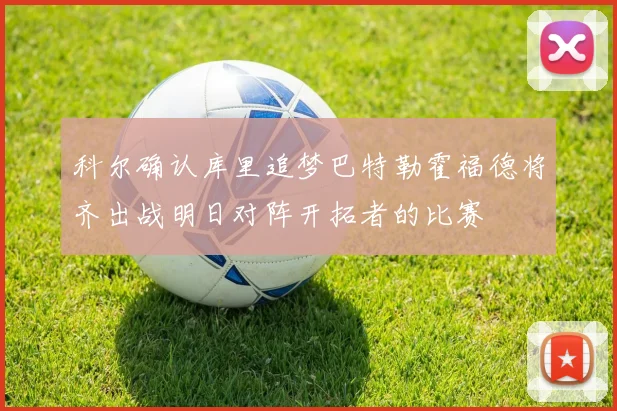 科尔确认库里追梦巴特勒霍福德将齐出战明日对阵开拓者的比赛