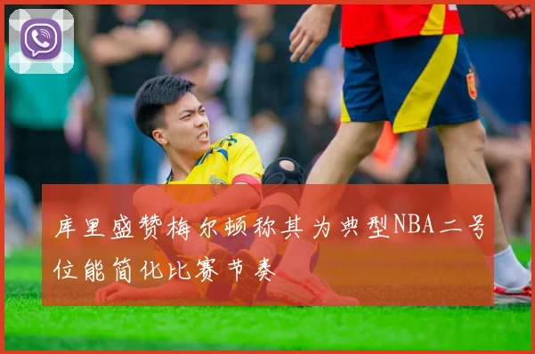 库里盛赞梅尔顿称其为典型NBA二号位能简化比赛节奏