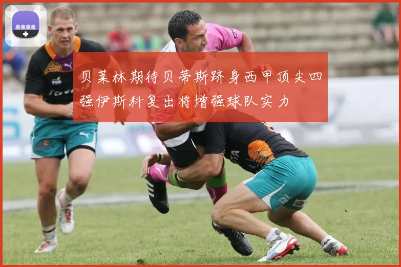 贝莱林期待贝蒂斯跻身西甲顶尖四强伊斯科复出将增强球队实力