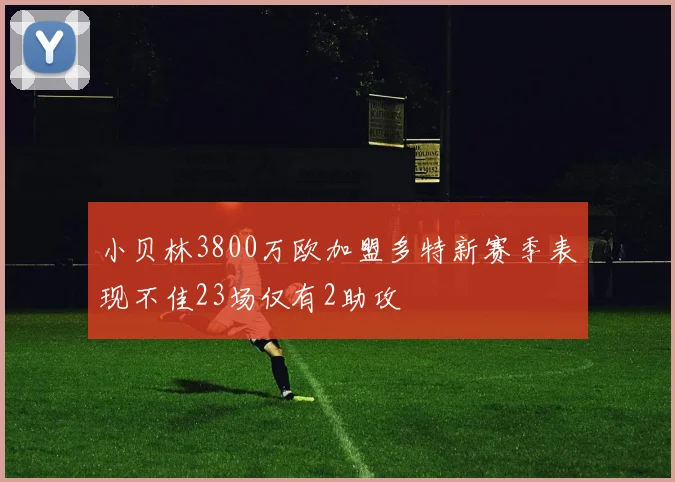 小贝林3800万欧加盟多特新赛季表现不佳23场仅有2助攻