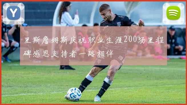 里斯詹姆斯庆祝职业生涯200场里程碑感恩支持者一路相伴