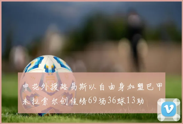 申花外援路易斯以自由身加盟巴甲米拉索尔创佳绩69场36球13助
