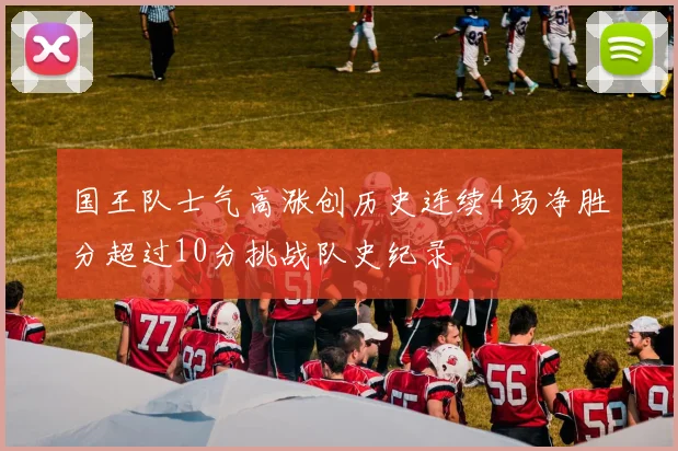 国王队士气高涨创历史连续4场净胜分超过10分挑战队史纪录