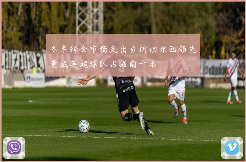 冬季转会市场支出分析切尔西领先曼城英超球队占据前十名