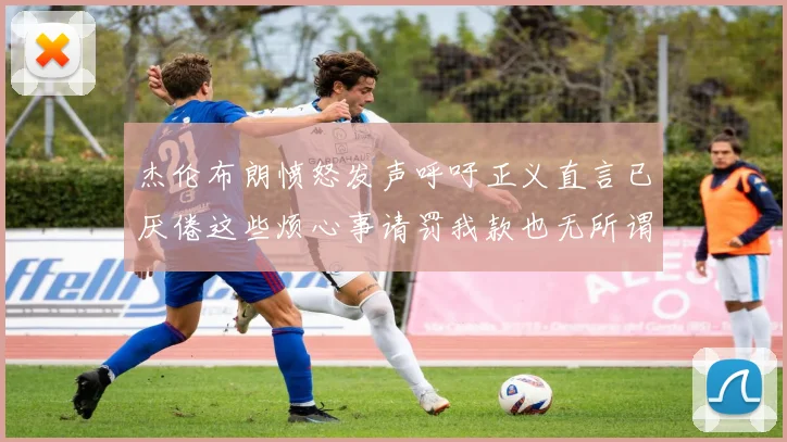 杰伦布朗愤怒发声呼吁正义直言已厌倦这些烦心事请罚我款也无所谓