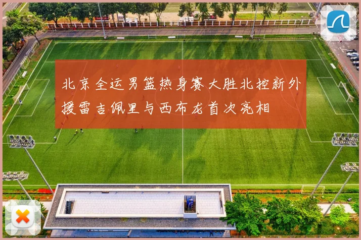 北京全运男篮热身赛大胜北控新外援雷吉佩里与西布龙首次亮相