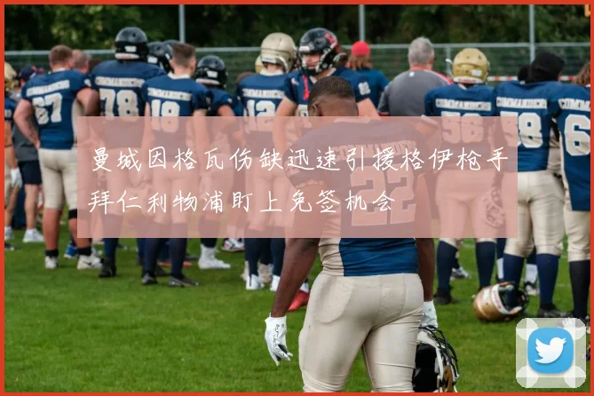 曼城因格瓦伤缺迅速引援格伊枪手拜仁利物浦盯上免签机会