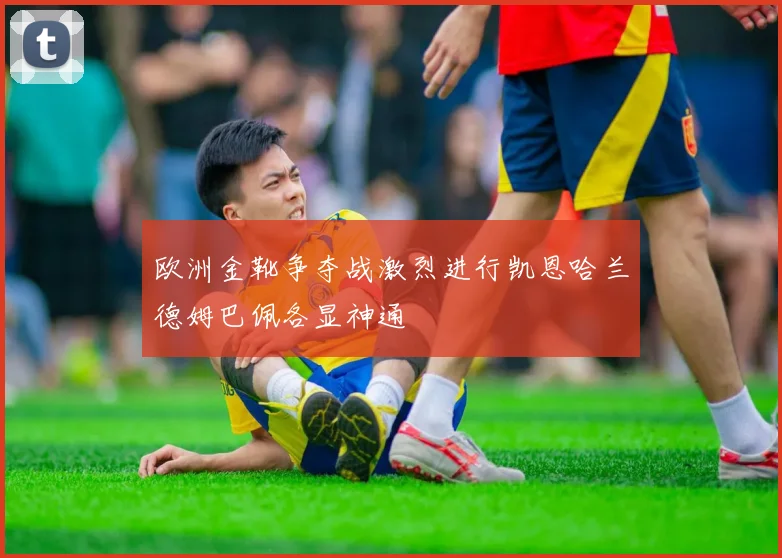 欧洲金靴争夺战激烈进行凯恩哈兰德姆巴佩各显神通